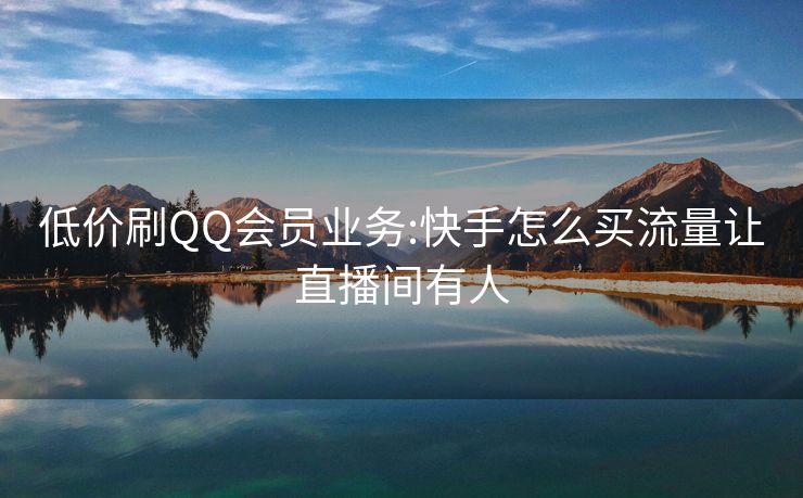 低价刷QQ会员业务:快手怎么买流量让直播间有人