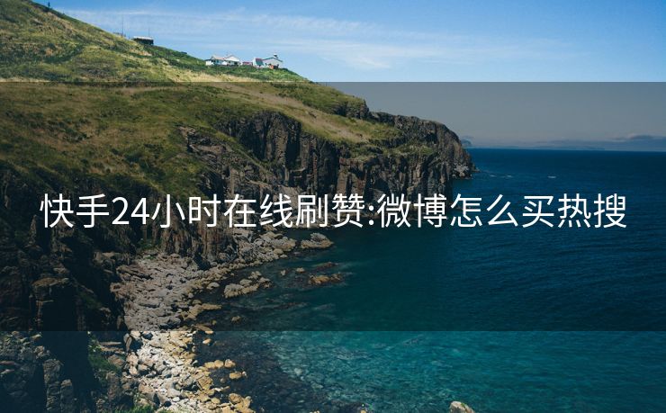 快手24小时在线刷赞:微博怎么买热搜