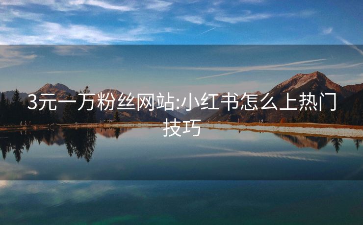 3元一万粉丝网站:小红书怎么上热门技巧