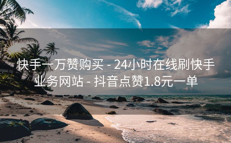 快手一万赞购买 - 24小时在线刷快手业务网站 - 抖音点赞1.8元一单