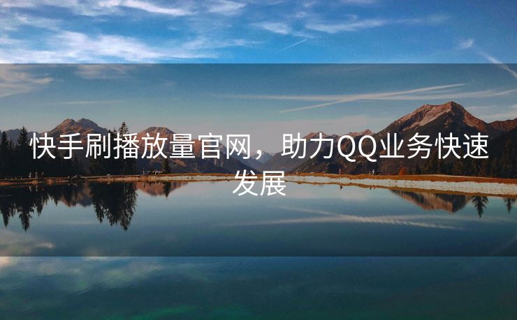 快手刷播放量官网，助力QQ业务快速发展