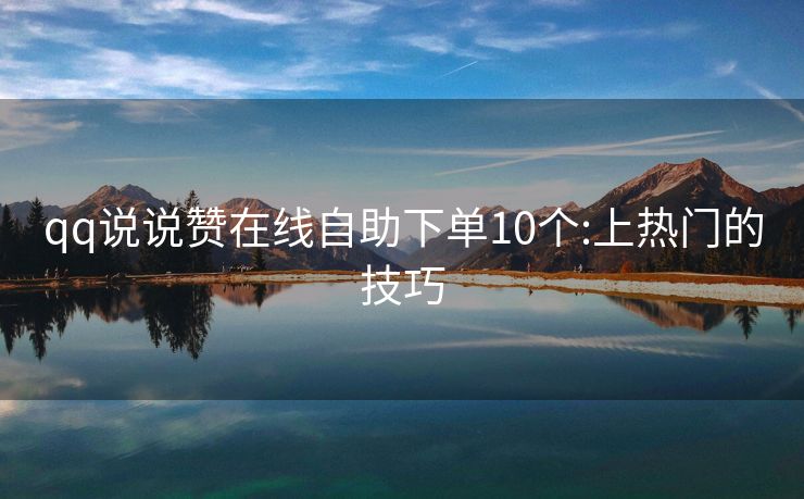 qq说说赞在线自助下单10个:上热门的技巧