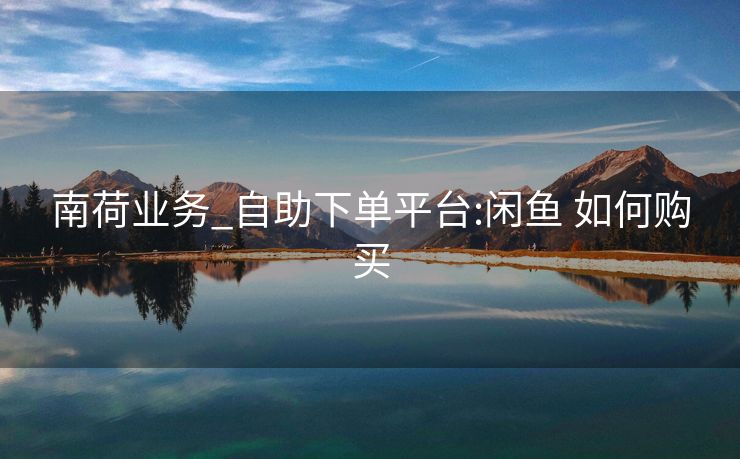 南荷业务_自助下单平台:闲鱼 如何购买