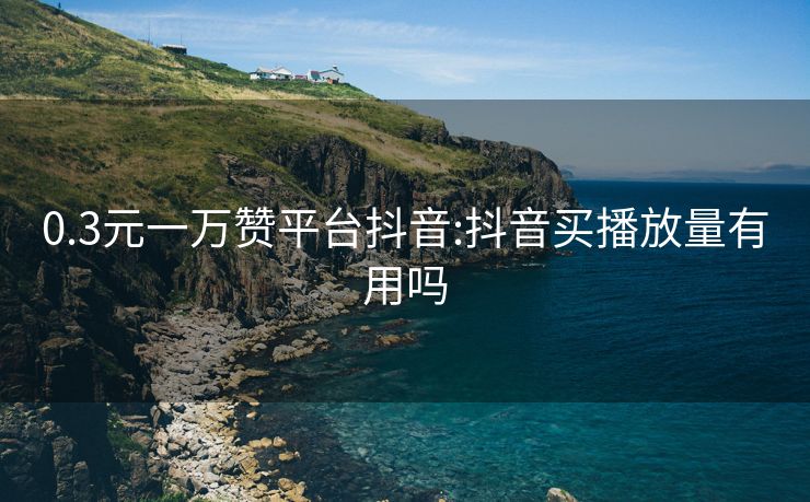 0.3元一万赞平台抖音:抖音买播放量有用吗