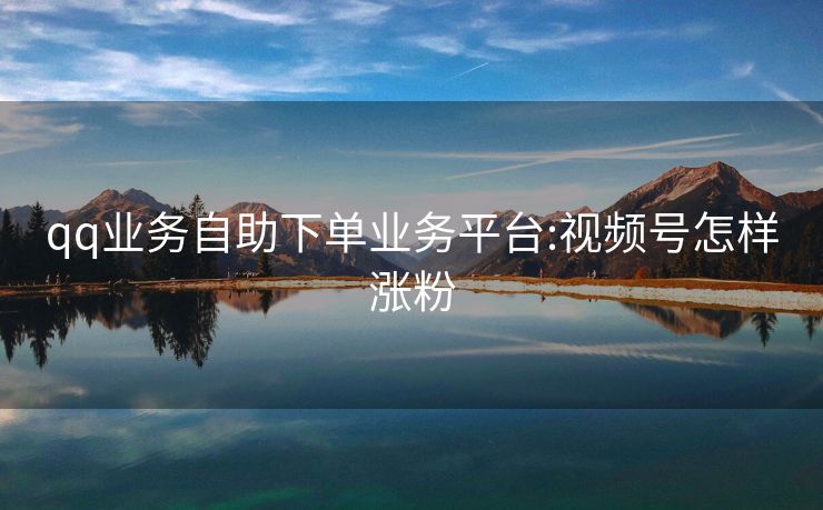qq业务自助下单业务平台:视频号怎样涨粉