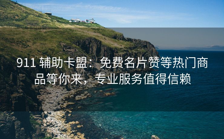 911 辅助卡盟：免费名片赞等热门商品等你来，专业服务值得信赖