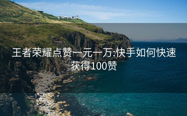 王者荣耀点赞一元一万:快手如何快速获得100赞