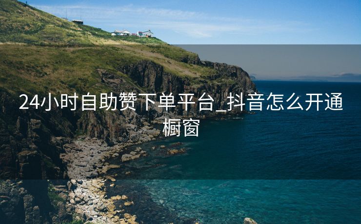 24小时自助赞下单平台_抖音怎么开通橱窗