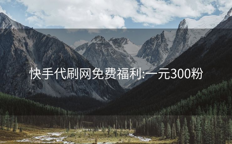 快手代刷网免费福利:一元300粉