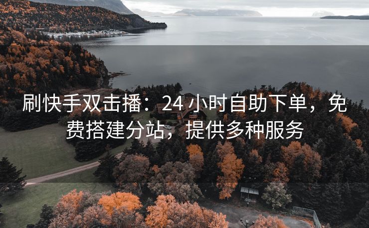 刷快手双击播：24 小时自助下单，免费搭建分站，提供多种服务