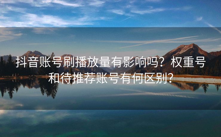 抖音账号刷播放量有影响吗？权重号和待推荐账号有何区别？