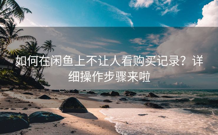 如何在闲鱼上不让人看购买记录？详细操作步骤来啦
