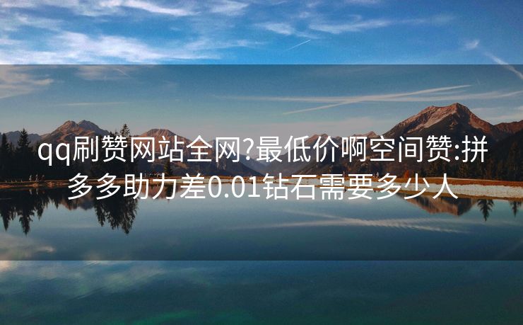 qq刷赞网站全网?最低价啊空间赞:拼多多助力差0.01钻石需要多少人