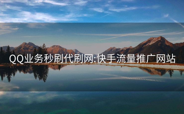 QQ业务秒刷代刷网:快手流量推广网站