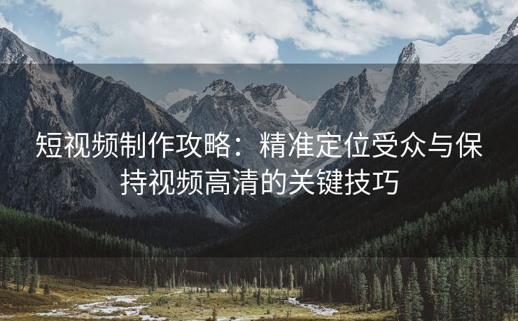 短视频制作攻略：精准定位受众与保持视频高清的关键技巧