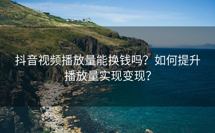 抖音视频播放量能换钱吗？如何提升播放量实现变现？