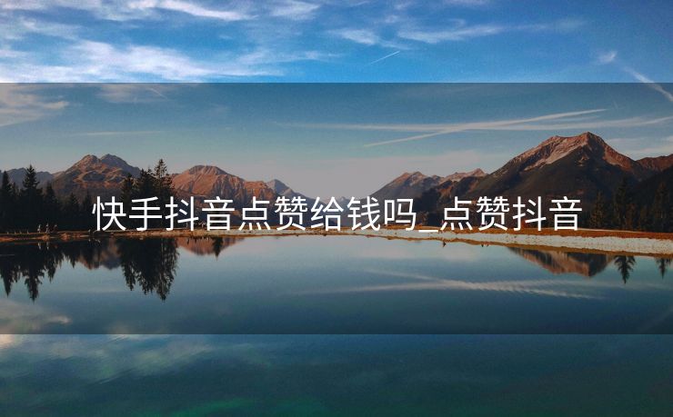 快手抖音点赞给钱吗_点赞抖音