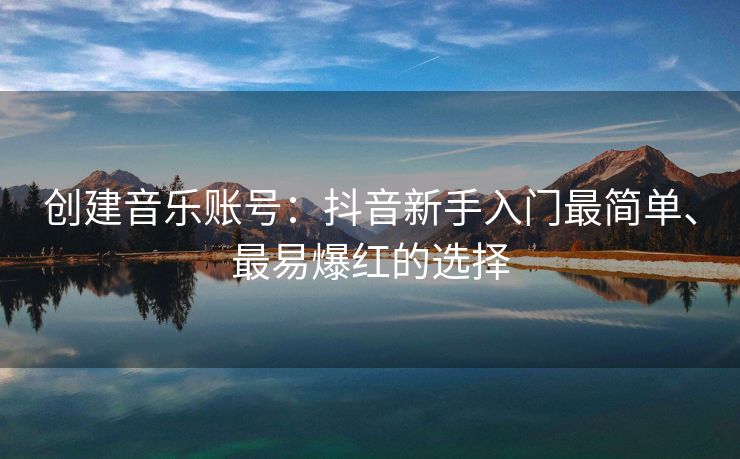 创建音乐账号：抖音新手入门最简单、最易爆红的选择