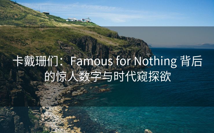 卡戴珊们：Famous for Nothing 背后的惊人数字与时代窥探欲