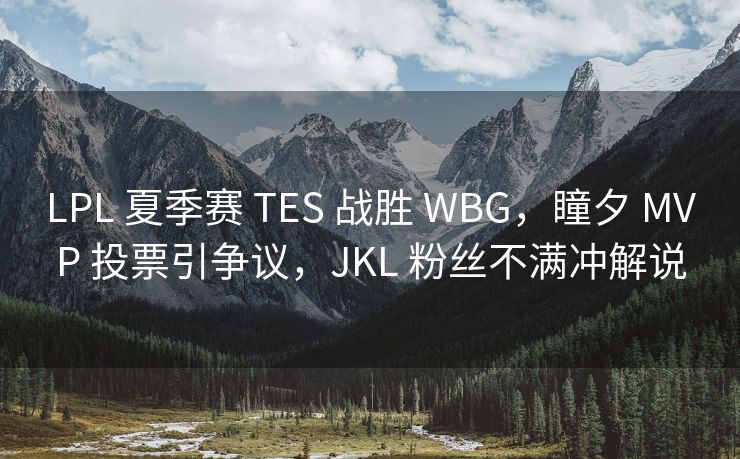 LPL 夏季赛 TES 战胜 WBG，瞳夕 MVP 投票引争议，JKL 粉丝不满冲解说