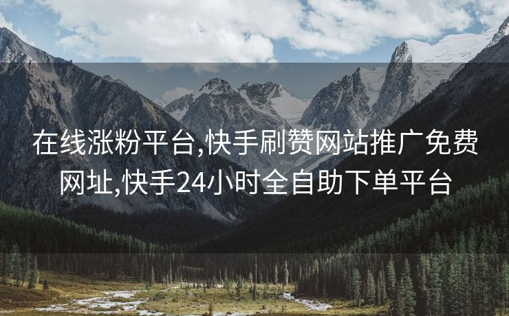 在线涨粉平台,快手刷赞网站推广免费网址,快手24小时全自助下单平台