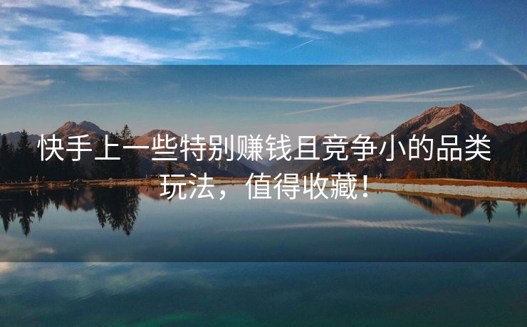 快手上一些特别赚钱且竞争小的品类玩法，值得收藏！