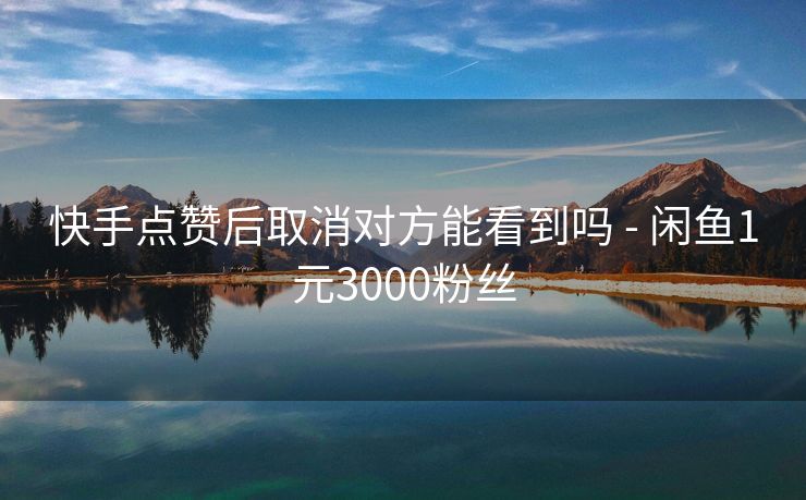 快手点赞后取消对方能看到吗 - 闲鱼1元3000粉丝