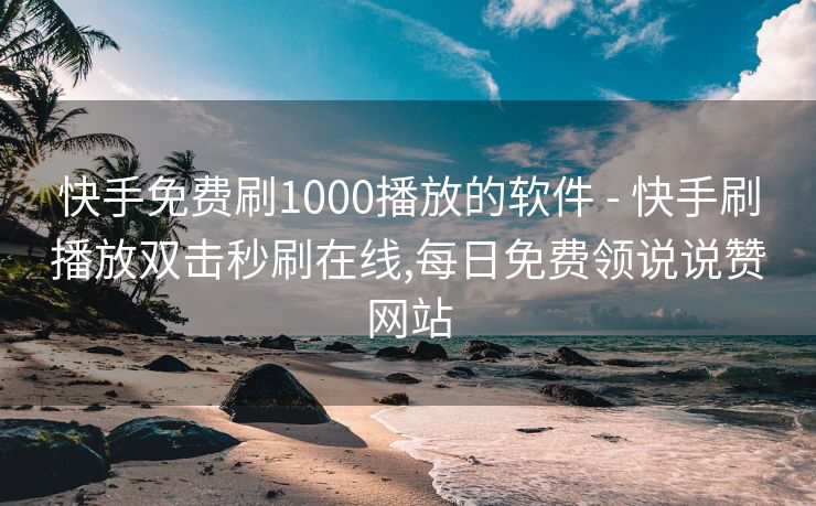 快手免费刷1000播放的软件 - 快手刷播放双击秒刷在线,每日免费领说说赞网站
