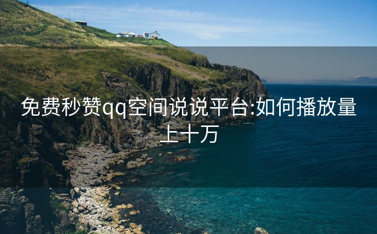 免费秒赞qq空间说说平台:如何播放量上十万