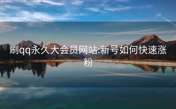 刷qq永久大会员网站:新号如何快速涨粉