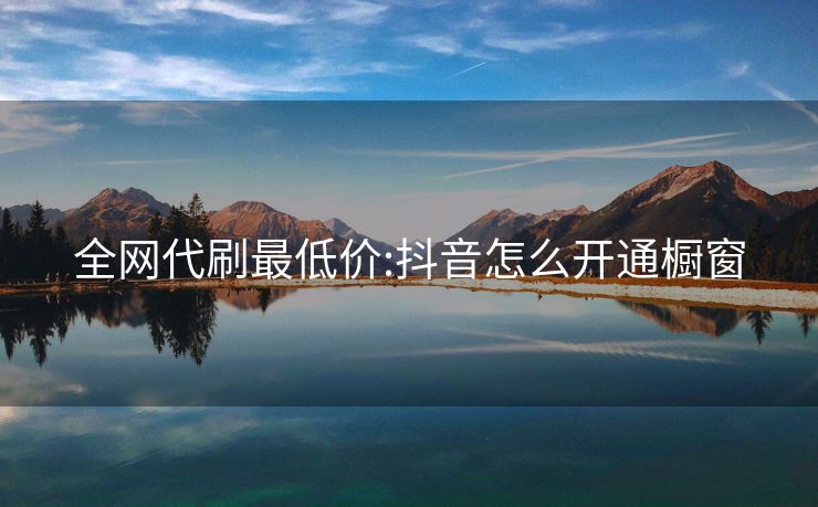 全网代刷最低价:抖音怎么开通橱窗