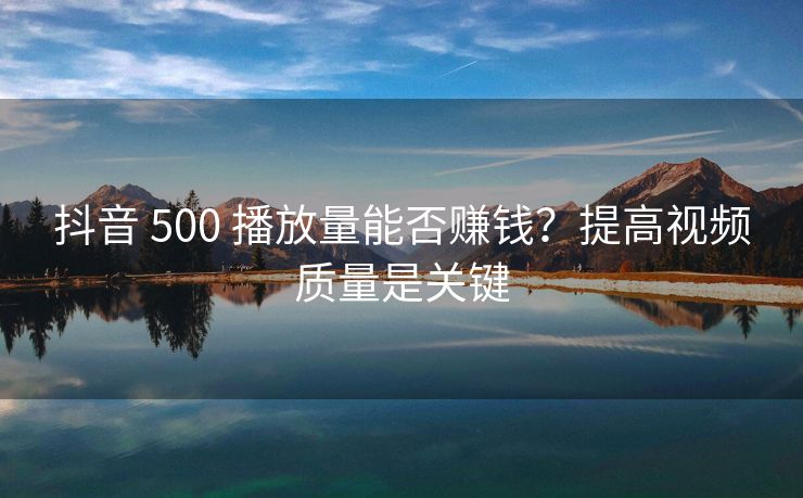 抖音 500 播放量能否赚钱？提高视频质量是关键