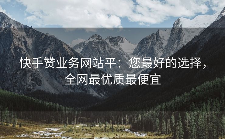快手赞业务网站平：您最好的选择，全网最优质最便宜