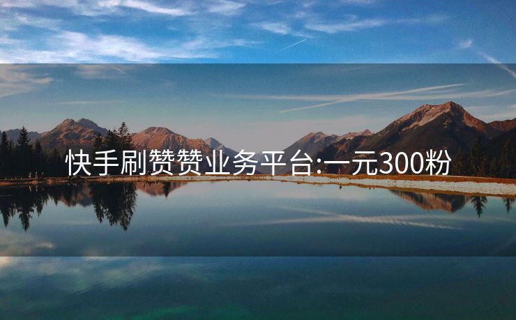 快手刷赞赞业务平台:一元300粉