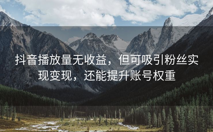 抖音播放量无收益，但可吸引粉丝实现变现，还能提升账号权重