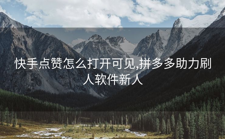 快手点赞怎么打开可见,拼多多助力刷人软件新人