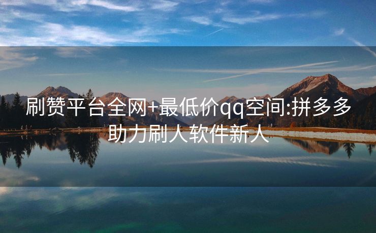 刷赞平台全网+最低价qq空间:拼多多助力刷人软件新人