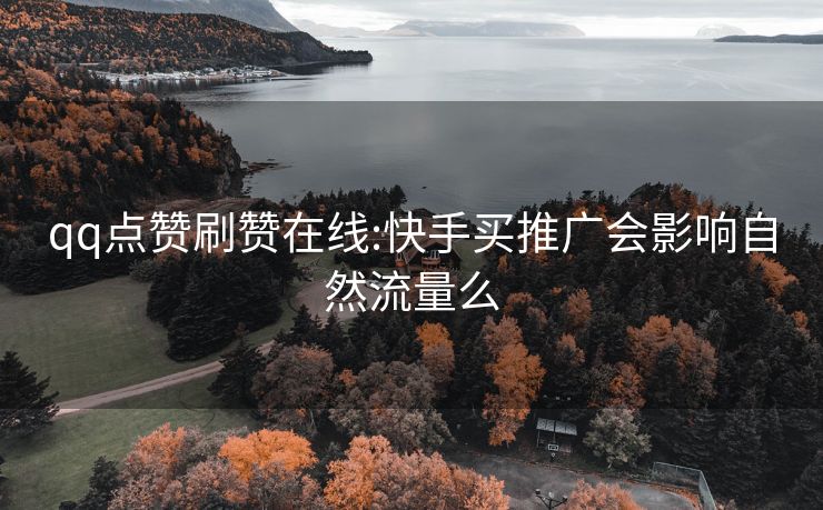 qq点赞刷赞在线:快手买推广会影响自然流量么