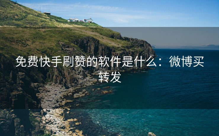 免费快手刷赞的软件是什么：微博买转发