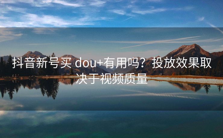 抖音新号买 dou+有用吗？投放效果取决于视频质量