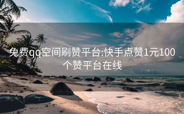 免费qq空间刷赞平台:快手点赞1元100个赞平台在线
