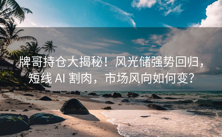 牌哥持仓大揭秘！风光储强势回归，短线 AI 割肉，市场风向如何变？