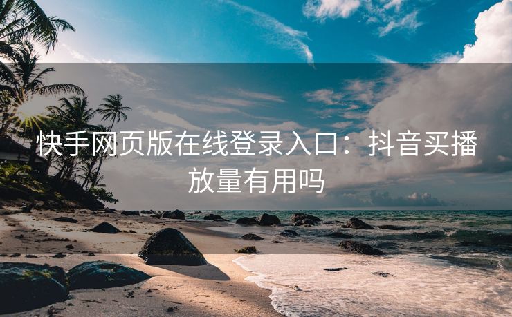 快手网页版在线登录入口：抖音买播放量有用吗