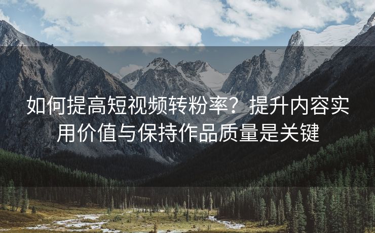 如何提高短视频转粉率？提升内容实用价值与保持作品质量是关键