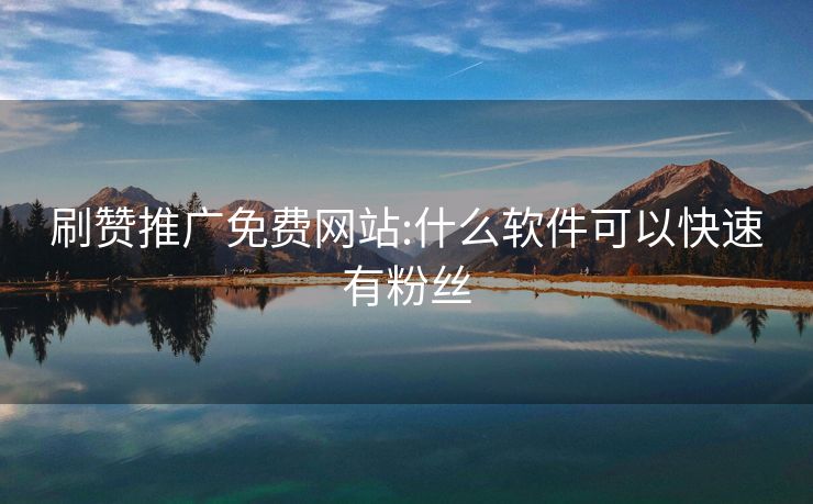 刷赞推广免费网站:什么软件可以快速有粉丝