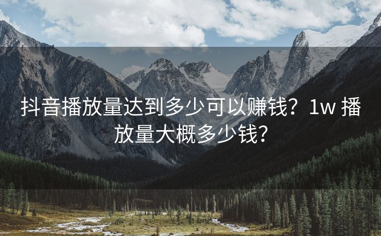 抖音播放量达到多少可以赚钱？1w 播放量大概多少钱？
