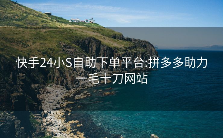 快手24小S自助下单平台:拼多多助力一毛十刀网站