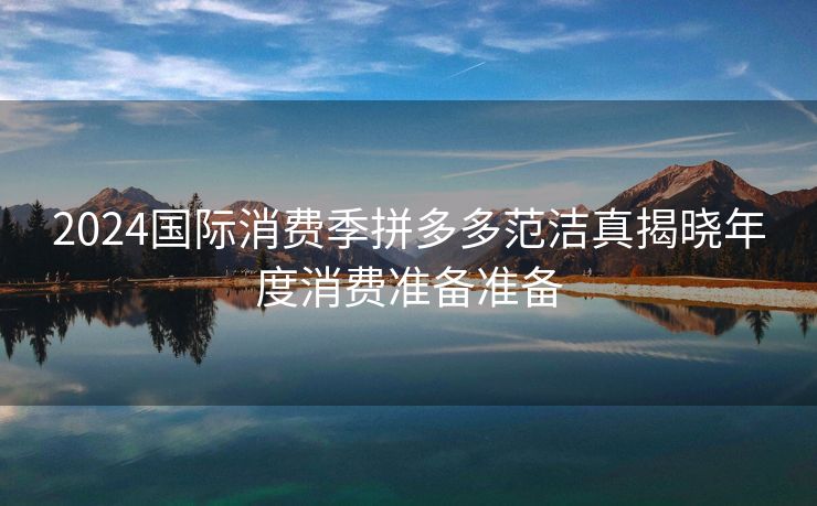 2024国际消费季拼多多范洁真揭晓年度消费准备准备