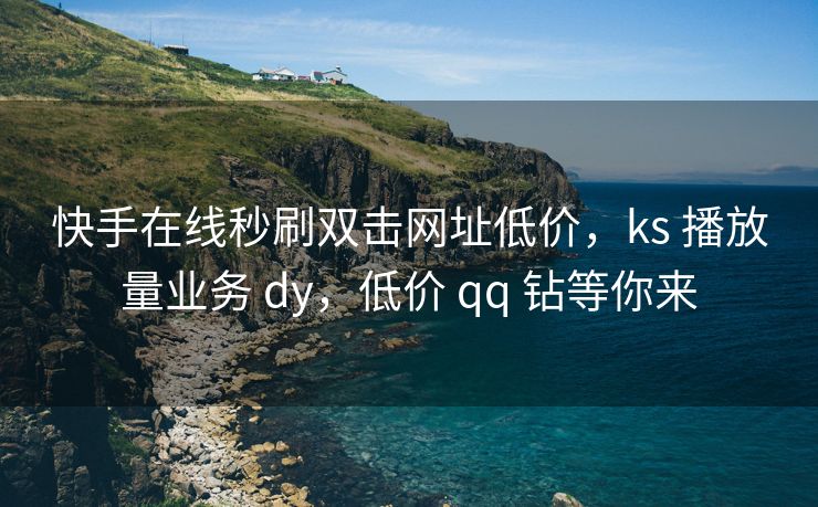 快手在线秒刷双击网址低价，ks 播放量业务 dy，低价 qq 钻等你来