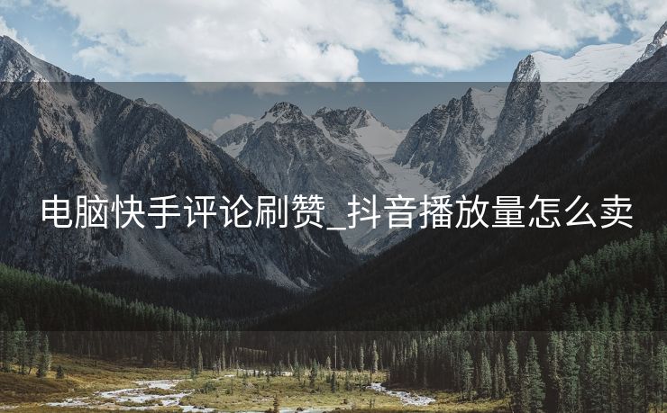 电脑快手评论刷赞_抖音播放量怎么卖